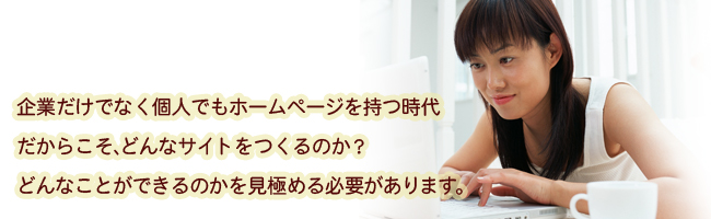 企業だけでなく個人でもホームページを持つ時代だからこそ、どんなサイトをつくるのか？どんなことができるのかを見極める必要があります。